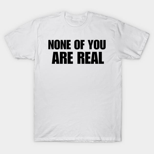 None Of You Are Real T-Shirt by Mojakolane